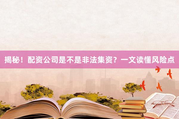 揭秘！配资公司是不是非法集资？一文读懂风险点