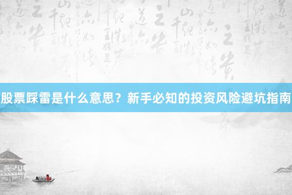 股票踩雷是什么意思？新手必知的投资风险避坑指南