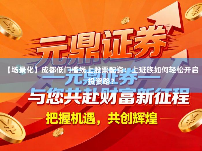 【场景化】成都低门槛线上股票配资：上班族如何轻松开启投资路？