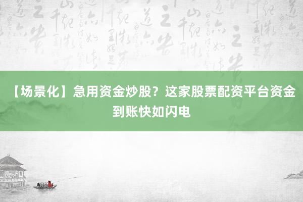 【场景化】急用资金炒股？这家股票配资平台资金到账快如闪电