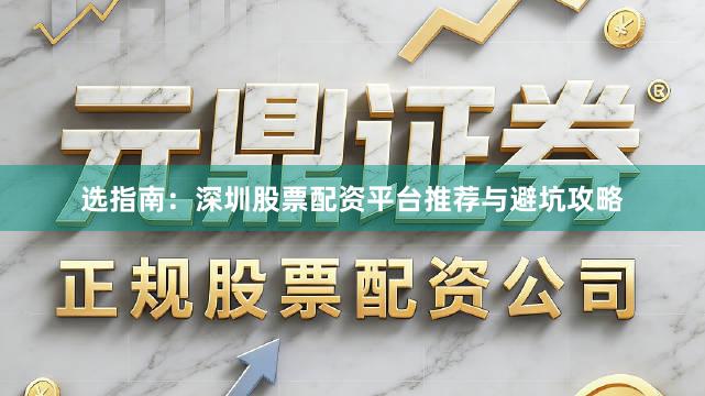 选指南：深圳股票配资平台推荐与避坑攻略