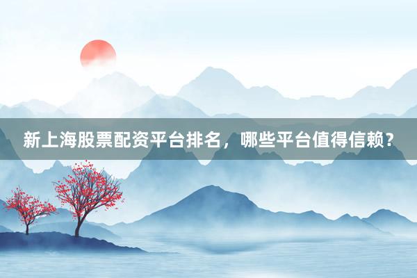 新上海股票配资平台排名，哪些平台值得信赖？