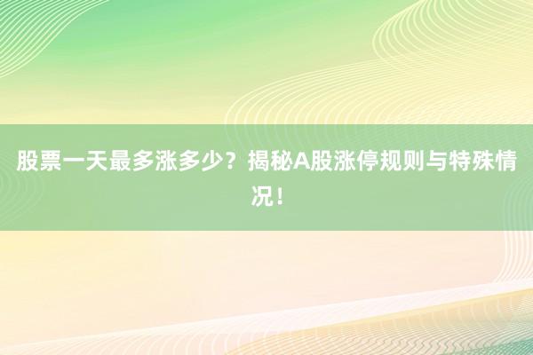 股票一天最多涨多少？揭秘A股涨停规则与特殊情况！