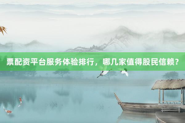 票配资平台服务体验排行，哪几家值得股民信赖？