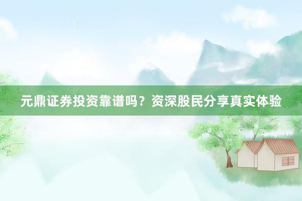 元鼎证券投资靠谱吗？资深股民分享真实体验