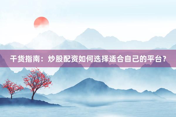干货指南：炒股配资如何选择适合自己的平台？