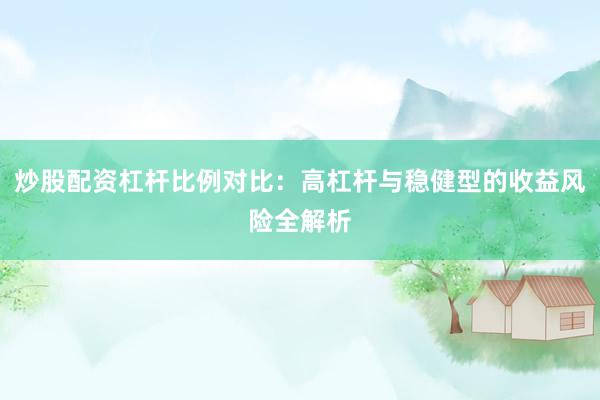 炒股配资杠杆比例对比：高杠杆与稳健型的收益风险全解析