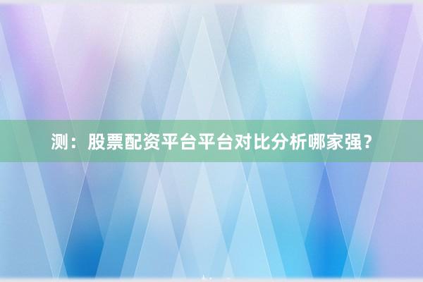 测：股票配资平台平台对比分析哪家强？