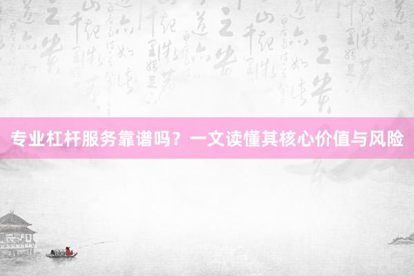专业杠杆服务靠谱吗？一文读懂其核心价值与风险