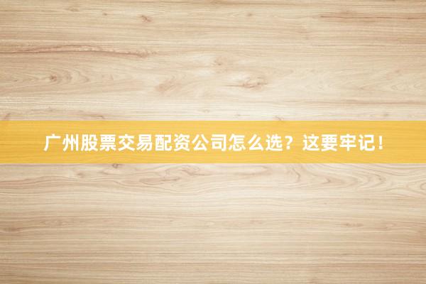 广州股票交易配资公司怎么选？这要牢记！