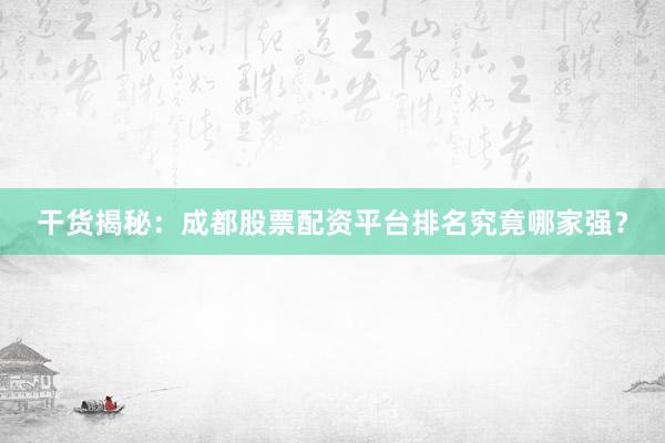 干货揭秘：成都股票配资平台排名究竟哪家强？