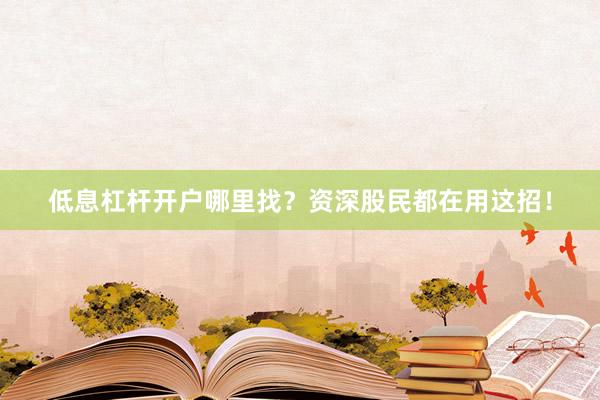 低息杠杆开户哪里找？资深股民都在用这招！
