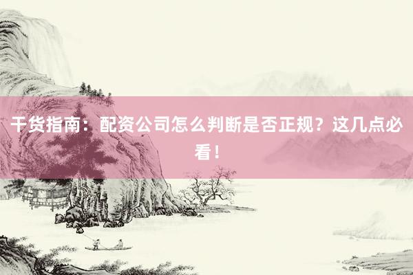 干货指南：配资公司怎么判断是否正规？这几点必看！