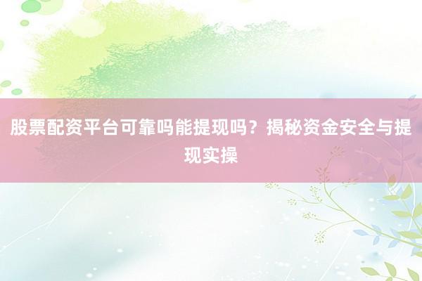 股票配资平台可靠吗能提现吗？揭秘资金安全与提现实操