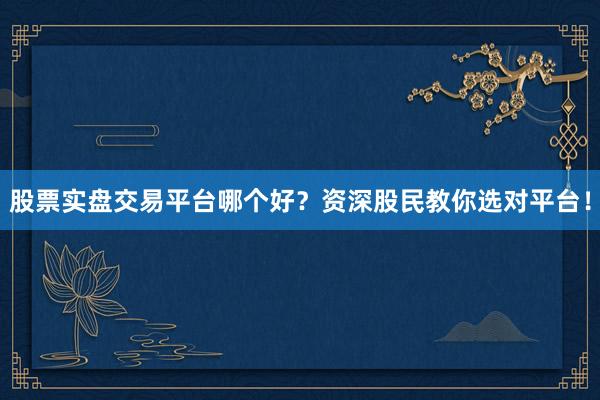 股票实盘交易平台哪个好？资深股民教你选对平台！