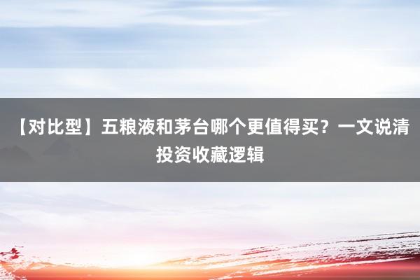 【对比型】五粮液和茅台哪个更值得买？一文说清投资收藏逻辑