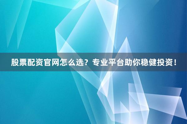 股票配资官网怎么选？专业平台助你稳健投资！