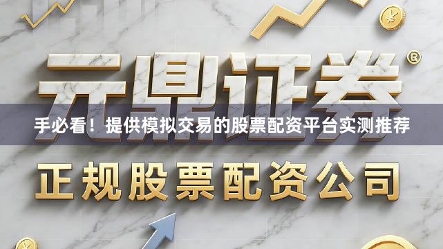 手必看！提供模拟交易的股票配资平台实测推荐