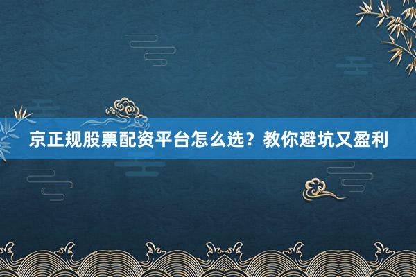京正规股票配资平台怎么选？教你避坑又盈利