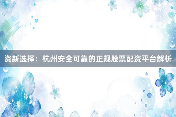 资新选择：杭州安全可靠的正规股票配资平台解析