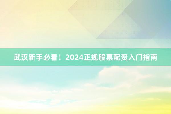 武汉新手必看！2024正规股票配资入门指南