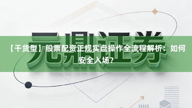 【干货型】股票配资正规实盘操作全流程解析：如何安全入场？