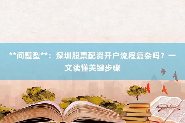 **问题型**：深圳股票配资开户流程复杂吗？一文读懂关键步骤