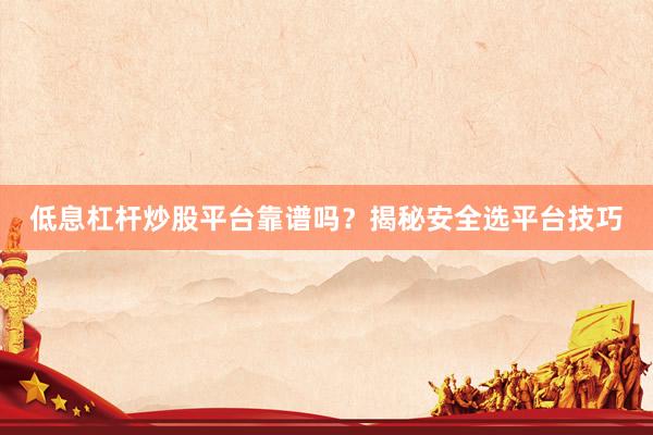 低息杠杆炒股平台靠谱吗？揭秘安全选平台技巧