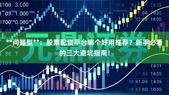 **问题型**：股票配资平台哪个好用推荐？新手必看的三大避坑指南！