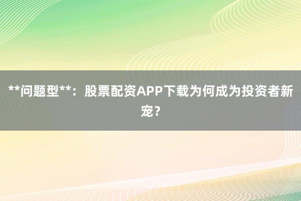 **问题型**：股票配资APP下载为何成为投资者新宠？