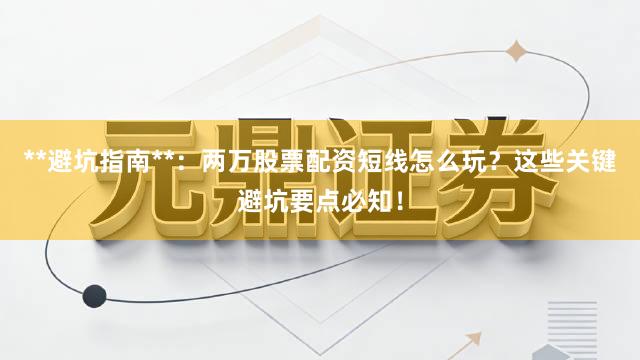 **避坑指南**：两万股票配资短线怎么玩？这些关键避坑要点必知！