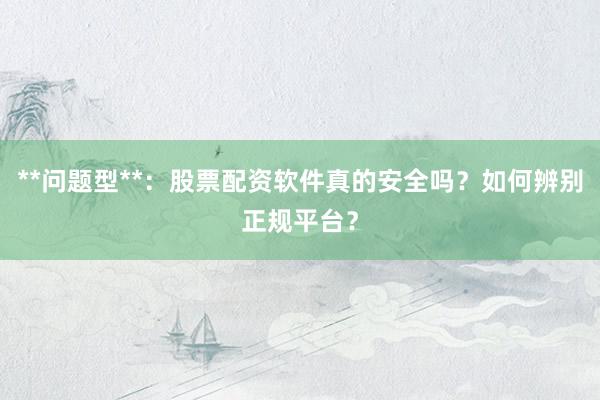 **问题型**：股票配资软件真的安全吗？如何辨别正规平台？