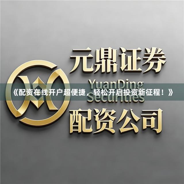 《配资在线开户超便捷，轻松开启投资新征程！》