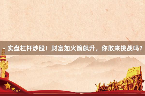 - 实盘杠杆炒股！财富如火箭飙升，你敢来挑战吗？