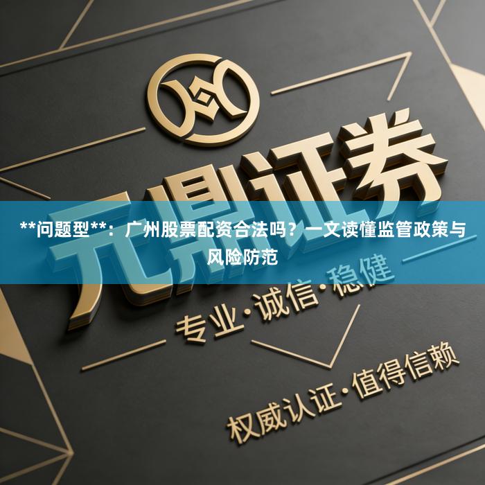 **问题型**：广州股票配资合法吗？一文读懂监管政策与风险防范
