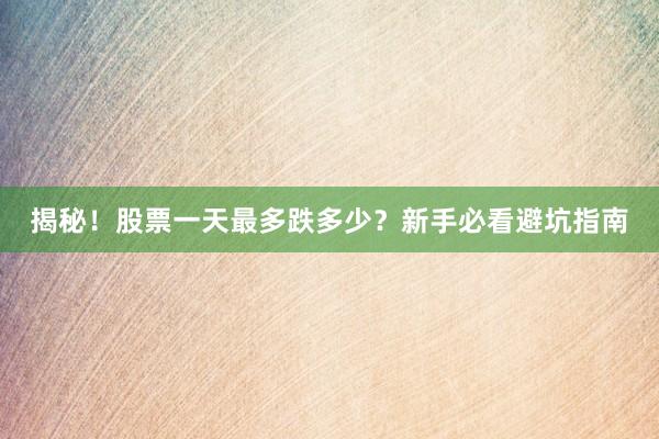 揭秘！股票一天最多跌多少？新手必看避坑指南