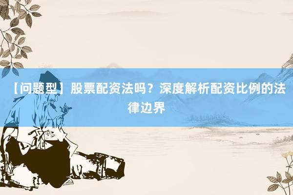 【问题型】股票配资法吗？深度解析配资比例的法律边界