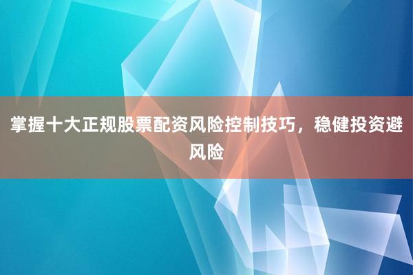 掌握十大正规股票配资风险控制技巧，稳健投资避风险
