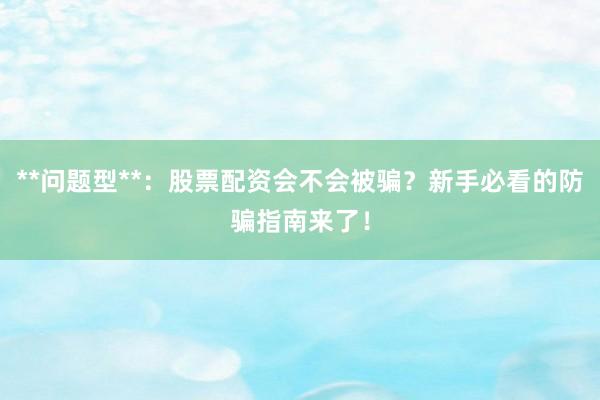 **问题型**：股票配资会不会被骗？新手必看的防骗指南来了！