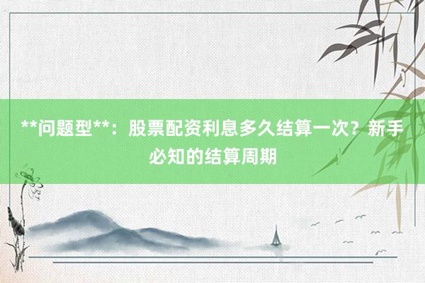 **问题型**：股票配资利息多久结算一次？新手必知的结算周期