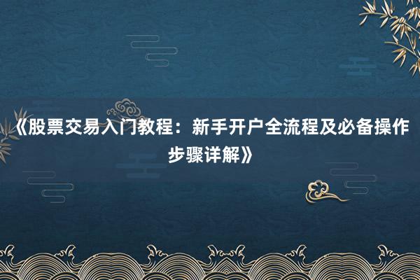 《股票交易入门教程：新手开户全流程及必备操作步骤详解》