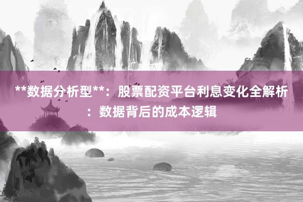 **数据分析型**：股票配资平台利息变化全解析：数据背后的成本逻辑