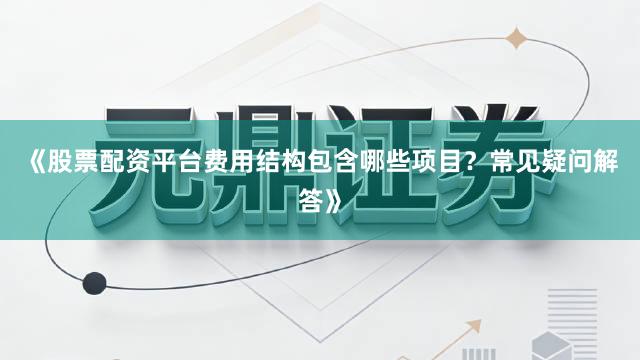 《股票配资平台费用结构包含哪些项目？常见疑问解答》