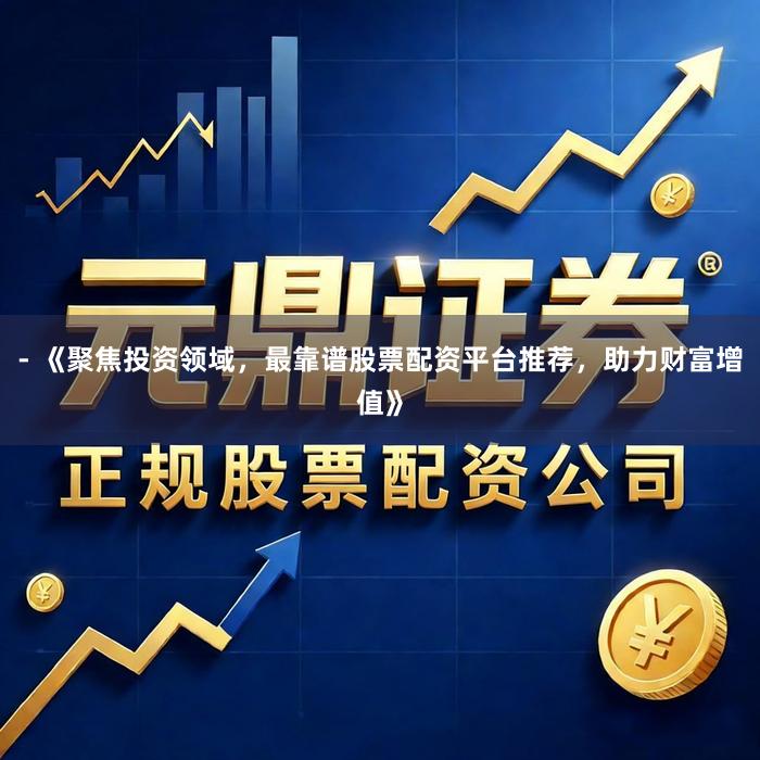 - 《聚焦投资领域，最靠谱股票配资平台推荐，助力财富增值》