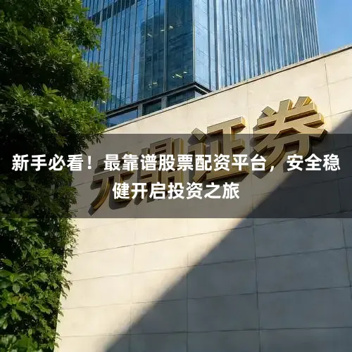 新手必看！最靠谱股票配资平台，安全稳健开启投资之旅