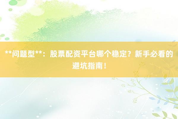 **问题型**：股票配资平台哪个稳定？新手必看的避坑指南！