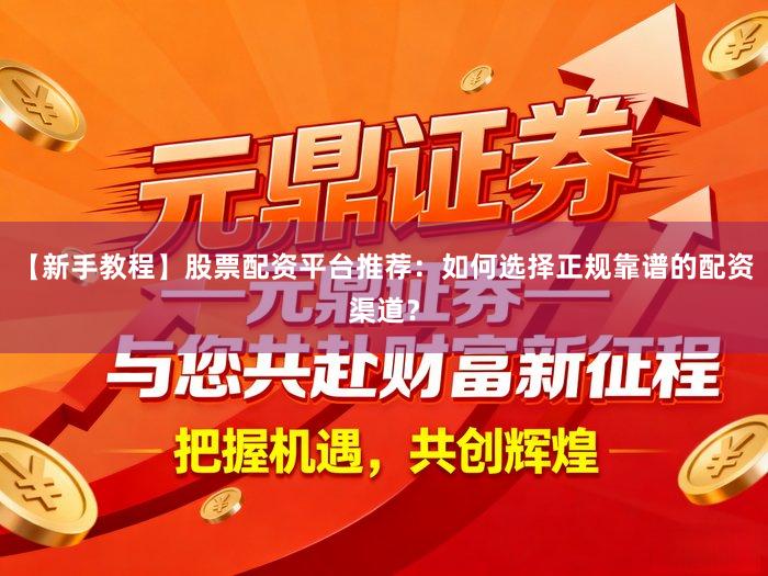 【新手教程】股票配资平台推荐：如何选择正规靠谱的配资渠道？