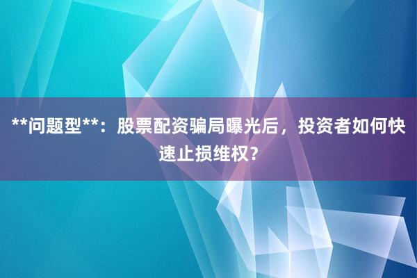**问题型**：股票配资骗局曝光后，投资者如何快速止损维权？
