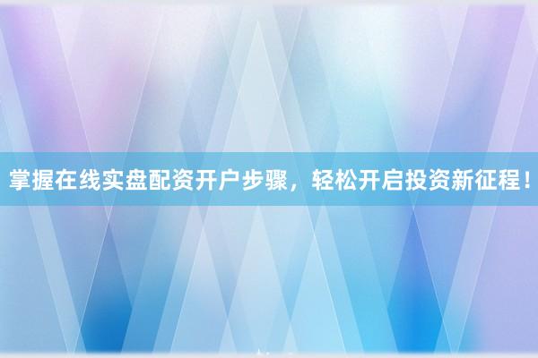 掌握在线实盘配资开户步骤，轻松开启投资新征程！