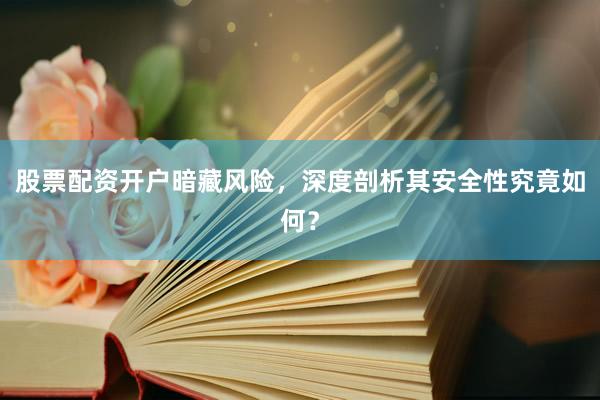 股票配资开户暗藏风险，深度剖析其安全性究竟如何？